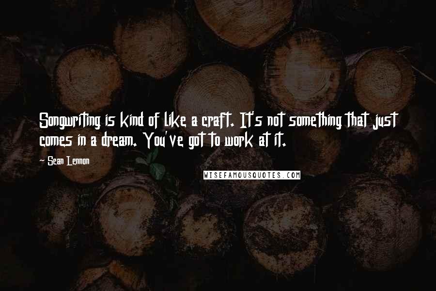 Sean Lennon Quotes: Songwriting is kind of like a craft. It's not something that just comes in a dream. You've got to work at it.