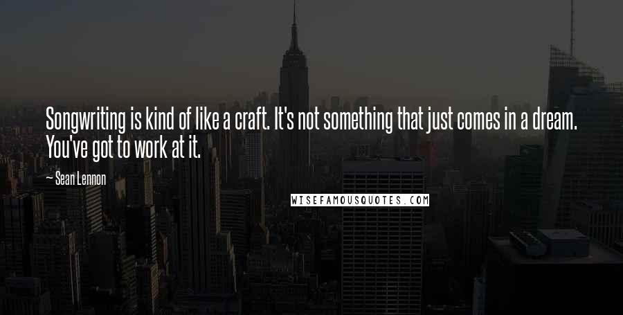 Sean Lennon Quotes: Songwriting is kind of like a craft. It's not something that just comes in a dream. You've got to work at it.