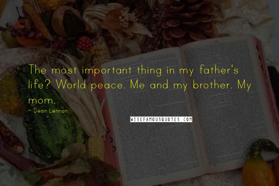 Sean Lennon Quotes: The most important thing in my father's life? World peace. Me and my brother. My mom.