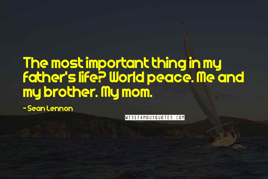 Sean Lennon Quotes: The most important thing in my father's life? World peace. Me and my brother. My mom.