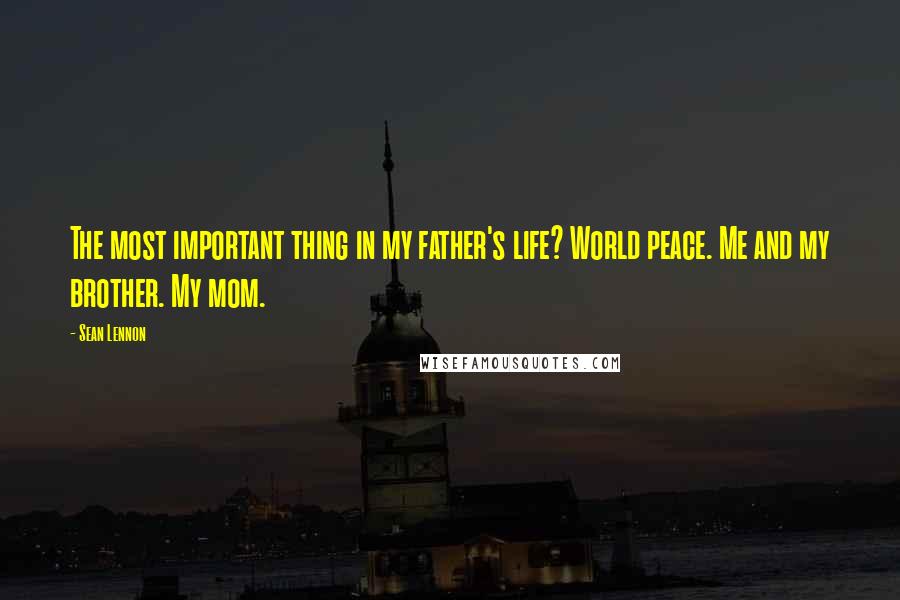 Sean Lennon Quotes: The most important thing in my father's life? World peace. Me and my brother. My mom.