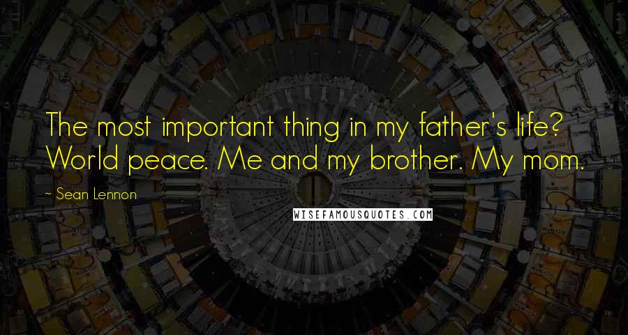 Sean Lennon Quotes: The most important thing in my father's life? World peace. Me and my brother. My mom.