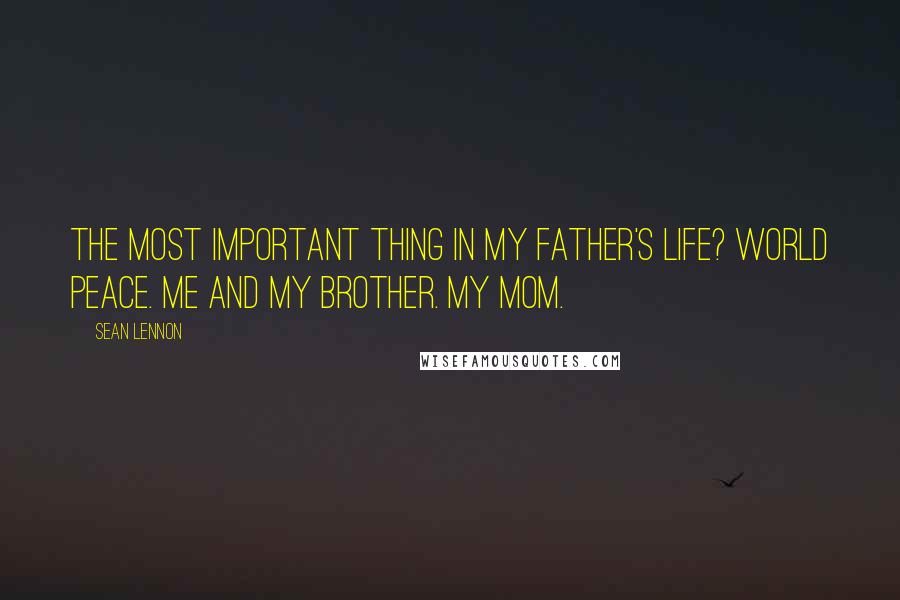 Sean Lennon Quotes: The most important thing in my father's life? World peace. Me and my brother. My mom.