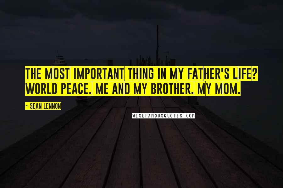 Sean Lennon Quotes: The most important thing in my father's life? World peace. Me and my brother. My mom.