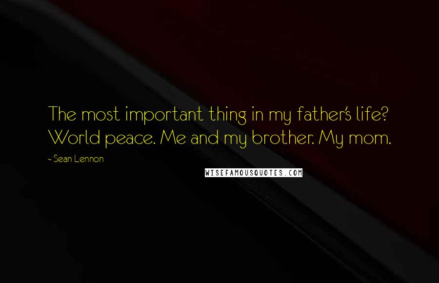 Sean Lennon Quotes: The most important thing in my father's life? World peace. Me and my brother. My mom.