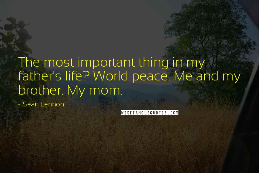 Sean Lennon Quotes: The most important thing in my father's life? World peace. Me and my brother. My mom.