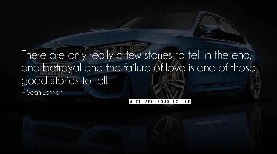 Sean Lennon Quotes: There are only really a few stories to tell in the end, and betrayal and the failure of love is one of those good stories to tell.