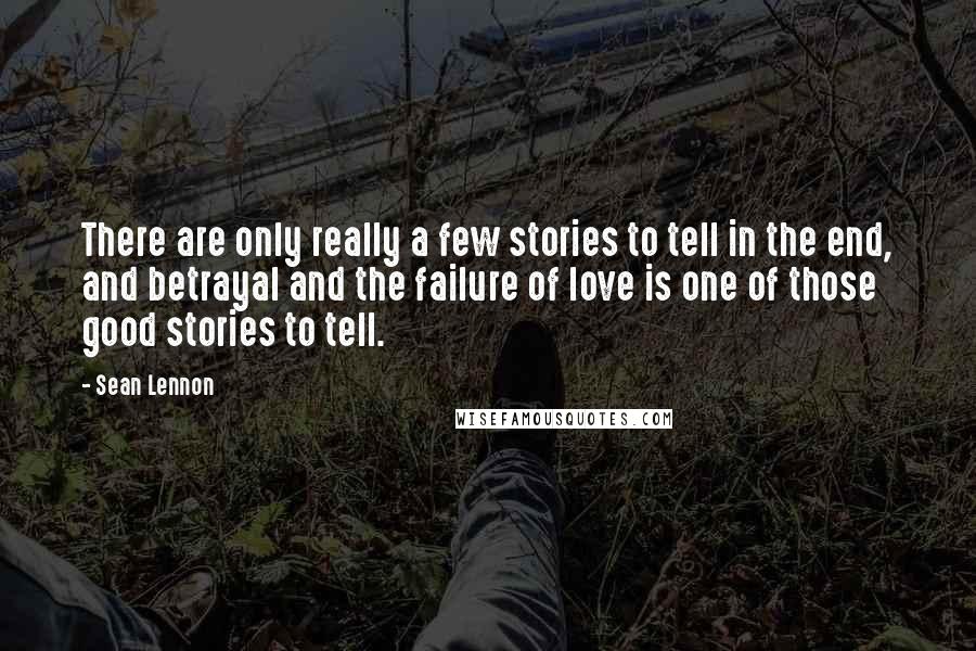 Sean Lennon Quotes: There are only really a few stories to tell in the end, and betrayal and the failure of love is one of those good stories to tell.