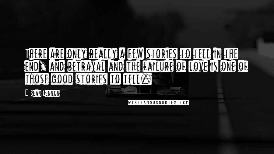 Sean Lennon Quotes: There are only really a few stories to tell in the end, and betrayal and the failure of love is one of those good stories to tell.