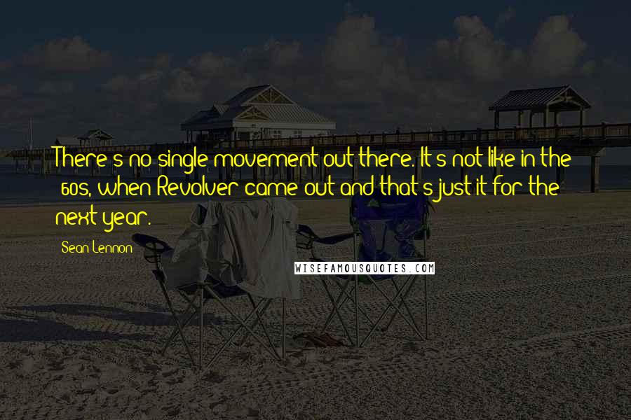 Sean Lennon Quotes: There's no single movement out there. It's not like in the '60s, when Revolver came out and that's just it for the next year.