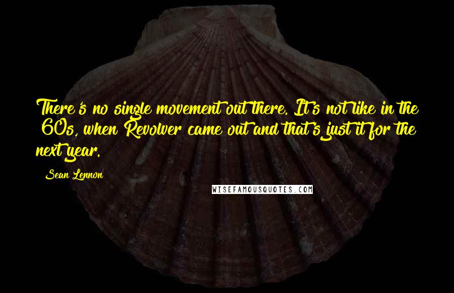 Sean Lennon Quotes: There's no single movement out there. It's not like in the '60s, when Revolver came out and that's just it for the next year.