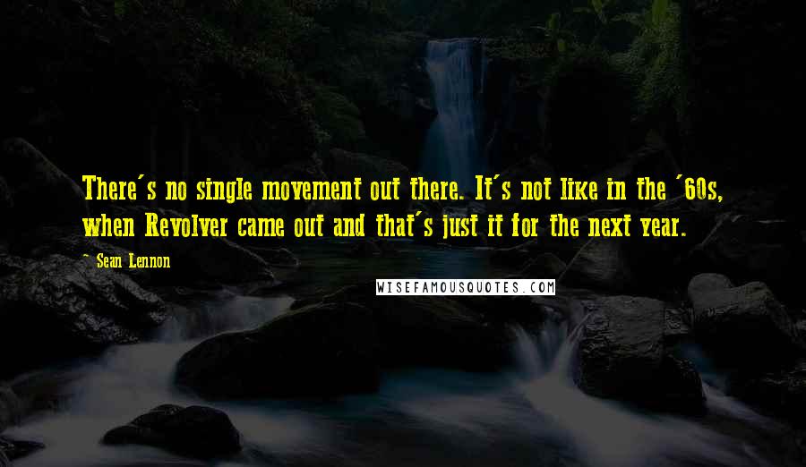 Sean Lennon Quotes: There's no single movement out there. It's not like in the '60s, when Revolver came out and that's just it for the next year.