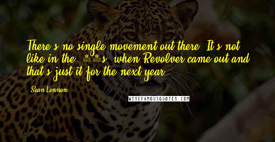 Sean Lennon Quotes: There's no single movement out there. It's not like in the '60s, when Revolver came out and that's just it for the next year.