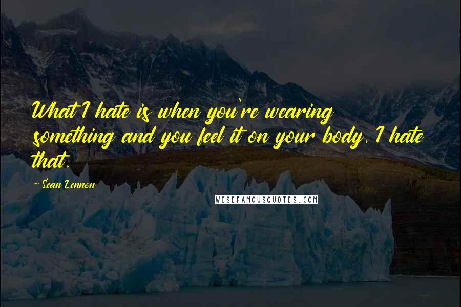 Sean Lennon Quotes: What I hate is when you're wearing something and you feel it on your body. I hate that.