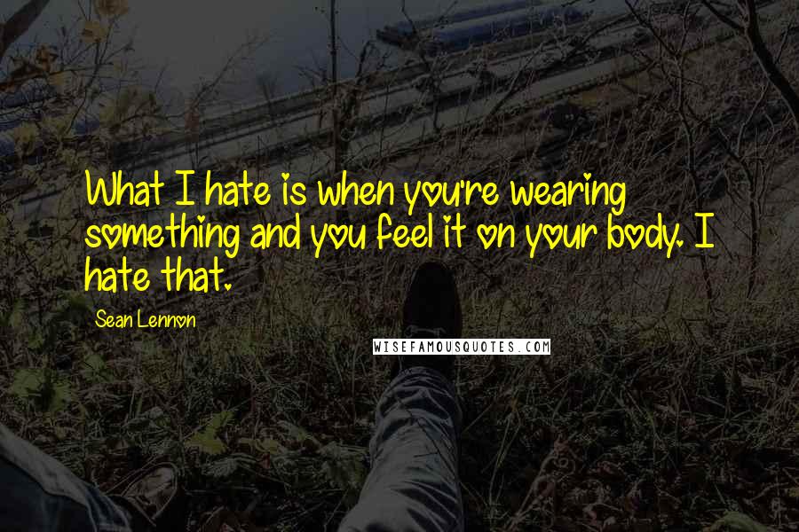 Sean Lennon Quotes: What I hate is when you're wearing something and you feel it on your body. I hate that.
