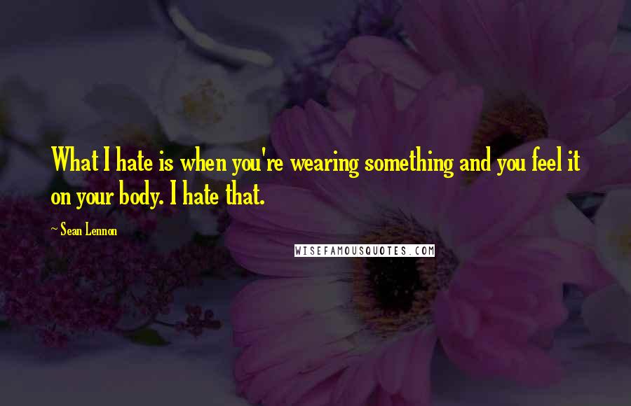 Sean Lennon Quotes: What I hate is when you're wearing something and you feel it on your body. I hate that.