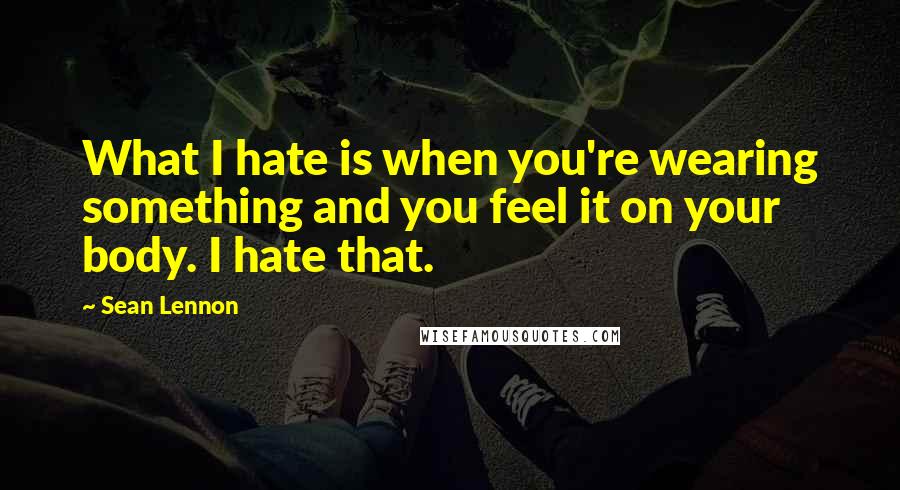 Sean Lennon Quotes: What I hate is when you're wearing something and you feel it on your body. I hate that.