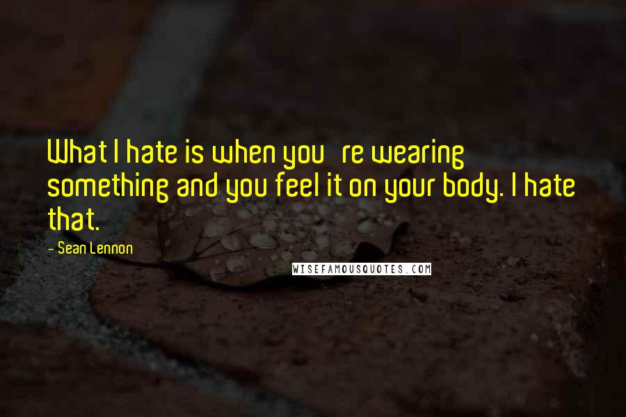 Sean Lennon Quotes: What I hate is when you're wearing something and you feel it on your body. I hate that.