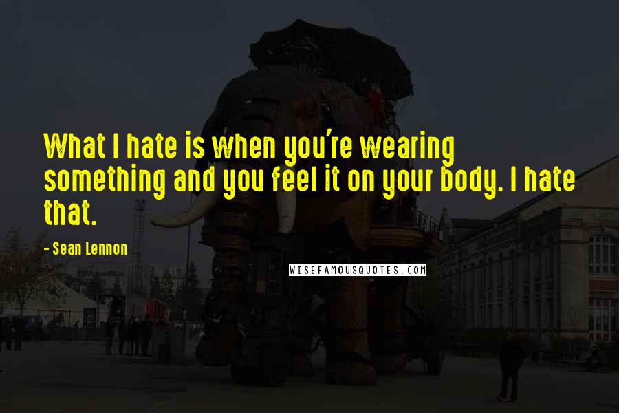 Sean Lennon Quotes: What I hate is when you're wearing something and you feel it on your body. I hate that.