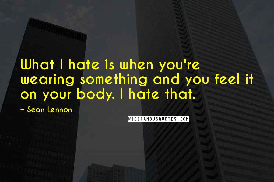 Sean Lennon Quotes: What I hate is when you're wearing something and you feel it on your body. I hate that.