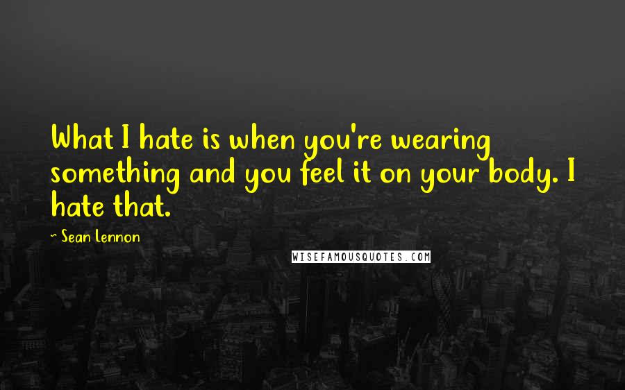 Sean Lennon Quotes: What I hate is when you're wearing something and you feel it on your body. I hate that.