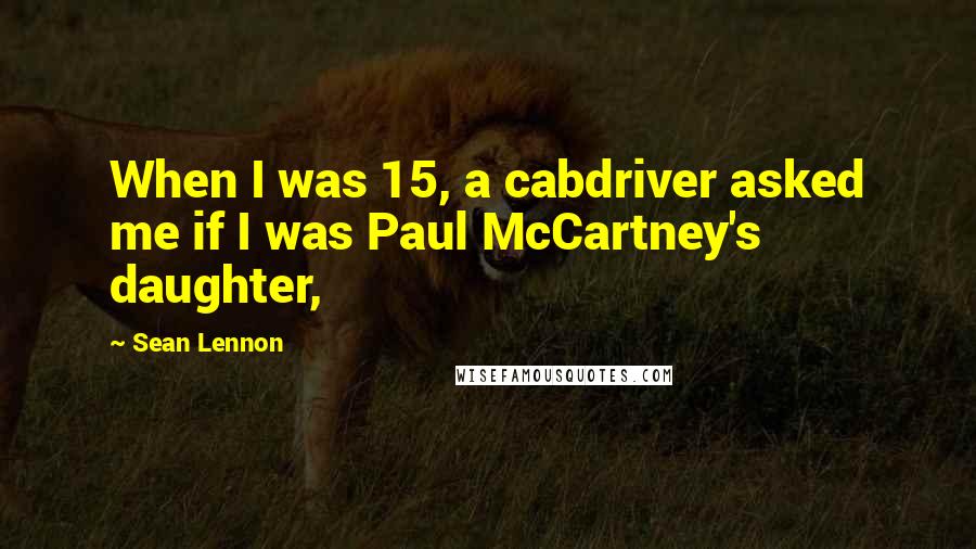 Sean Lennon Quotes: When I was 15, a cabdriver asked me if I was Paul McCartney's daughter,