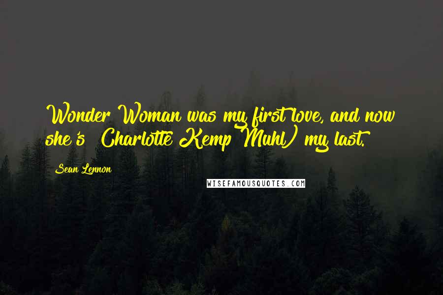 Sean Lennon Quotes: Wonder Woman was my first love, and now she's [Charlotte Kemp Muhl) my last.