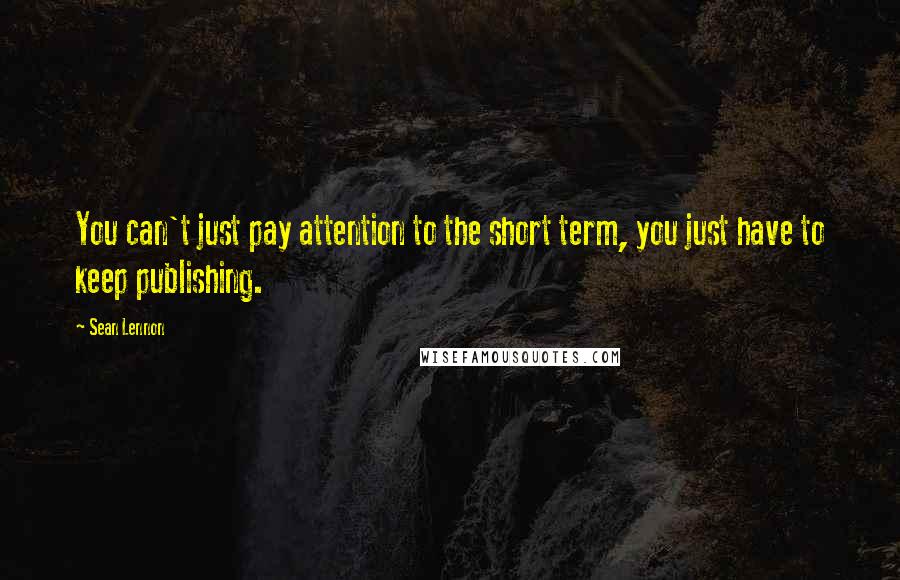 Sean Lennon Quotes: You can't just pay attention to the short term, you just have to keep publishing.