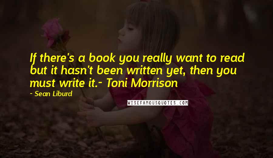 Sean Liburd Quotes: If there's a book you really want to read but it hasn't been written yet, then you must write it.- Toni Morrison