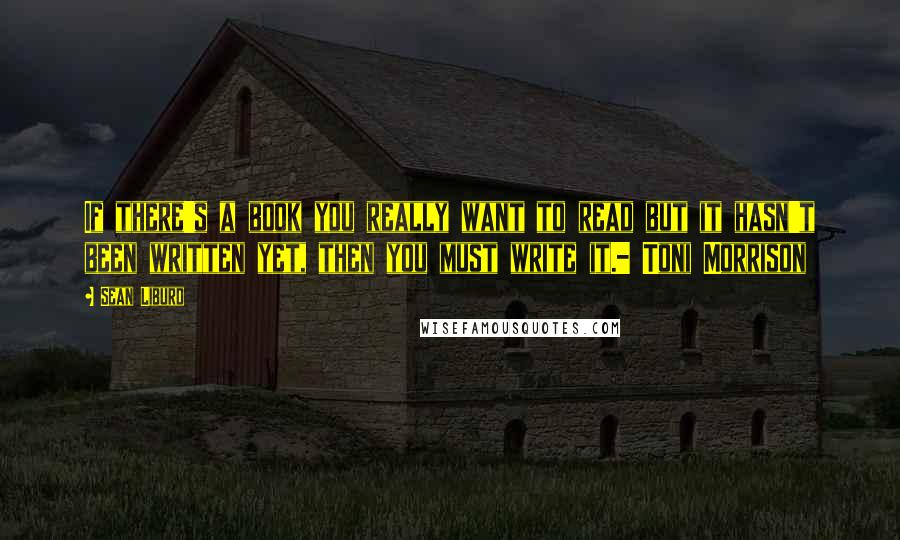 Sean Liburd Quotes: If there's a book you really want to read but it hasn't been written yet, then you must write it.- Toni Morrison