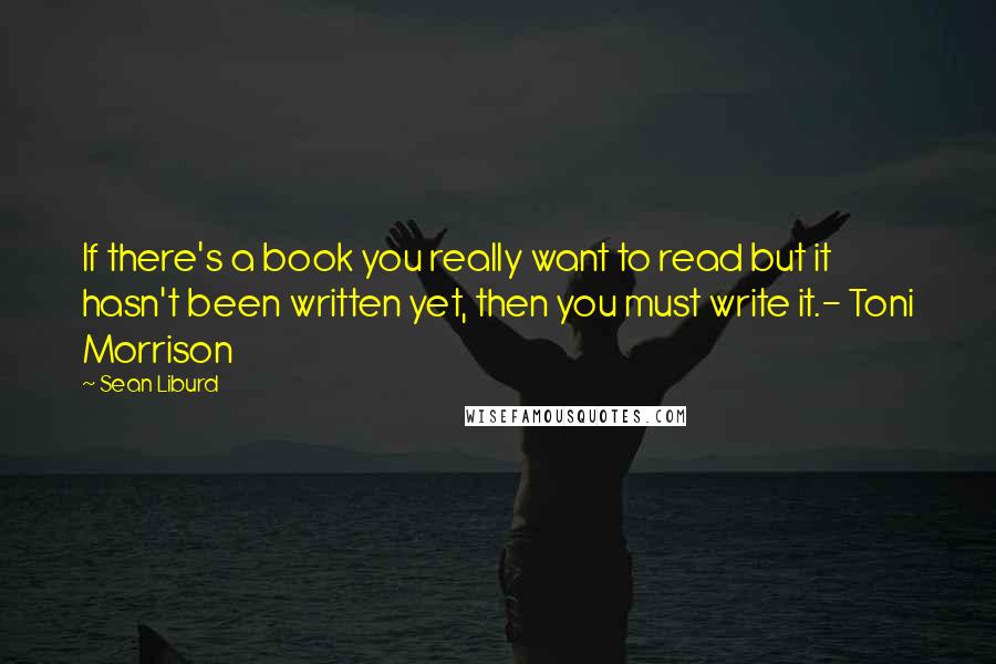 Sean Liburd Quotes: If there's a book you really want to read but it hasn't been written yet, then you must write it.- Toni Morrison