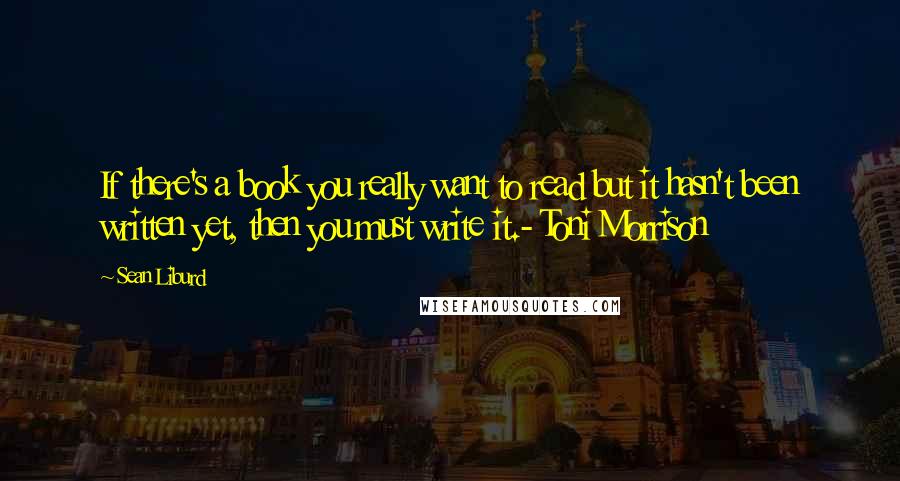 Sean Liburd Quotes: If there's a book you really want to read but it hasn't been written yet, then you must write it.- Toni Morrison