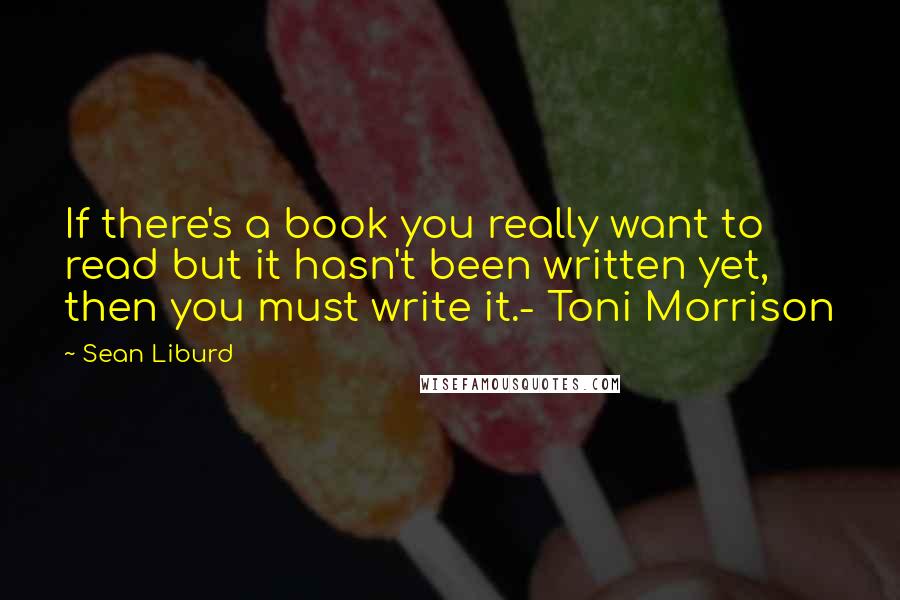 Sean Liburd Quotes: If there's a book you really want to read but it hasn't been written yet, then you must write it.- Toni Morrison