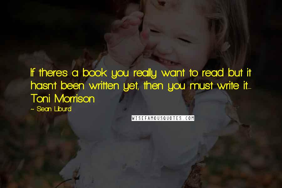 Sean Liburd Quotes: If there's a book you really want to read but it hasn't been written yet, then you must write it.- Toni Morrison