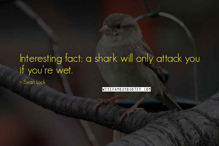 Sean Lock Quotes: Interesting fact: a shark will only attack you if you're wet.