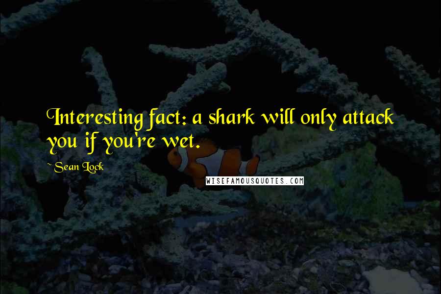 Sean Lock Quotes: Interesting fact: a shark will only attack you if you're wet.
