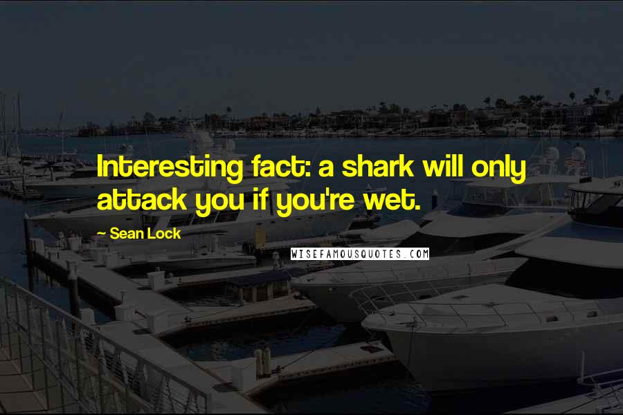 Sean Lock Quotes: Interesting fact: a shark will only attack you if you're wet.