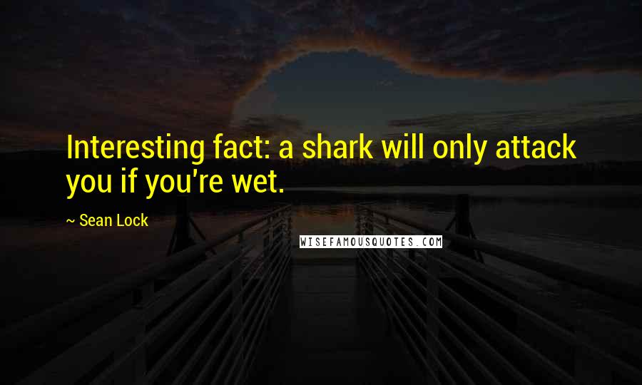 Sean Lock Quotes: Interesting fact: a shark will only attack you if you're wet.