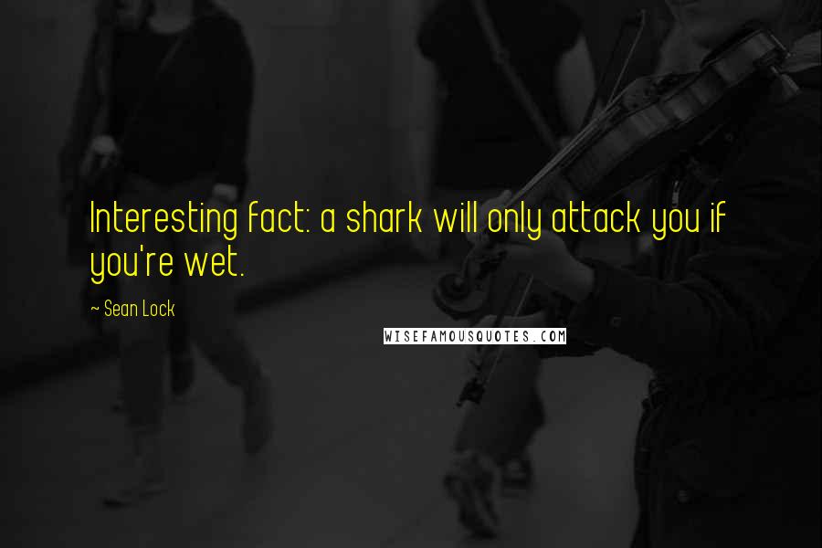 Sean Lock Quotes: Interesting fact: a shark will only attack you if you're wet.