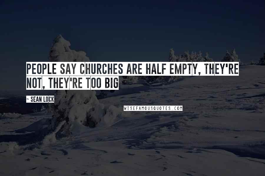 Sean Lock Quotes: People say churches are half empty, they're not, they're too big