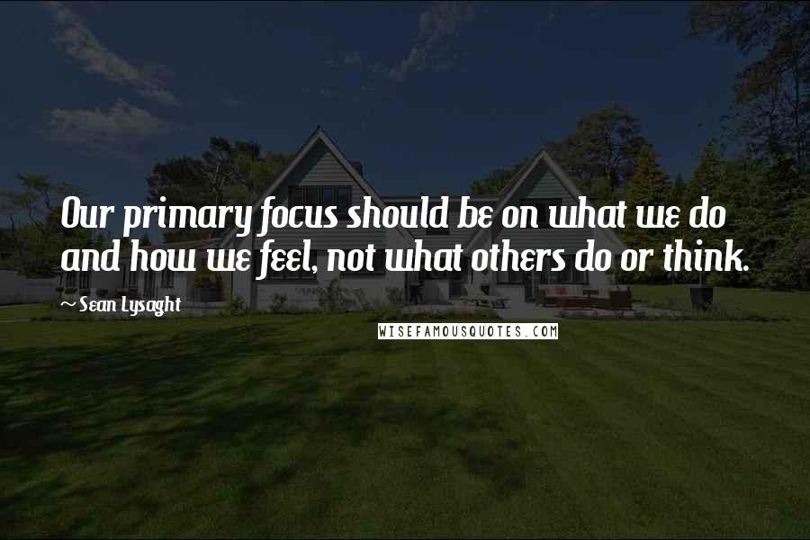 Sean Lysaght Quotes: Our primary focus should be on what we do and how we feel, not what others do or think.