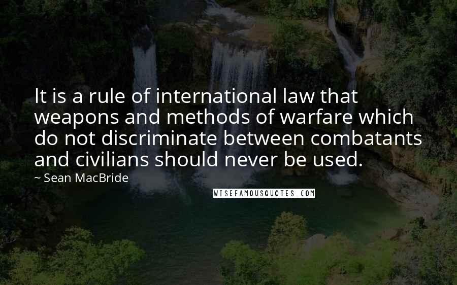 Sean MacBride Quotes: It is a rule of international law that weapons and methods of warfare which do not discriminate between combatants and civilians should never be used.