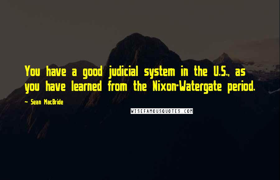 Sean MacBride Quotes: You have a good judicial system in the U.S., as you have learned from the Nixon-Watergate period.