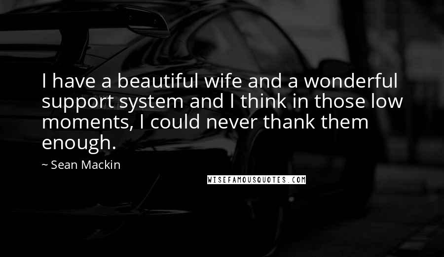Sean Mackin Quotes: I have a beautiful wife and a wonderful support system and I think in those low moments, I could never thank them enough.