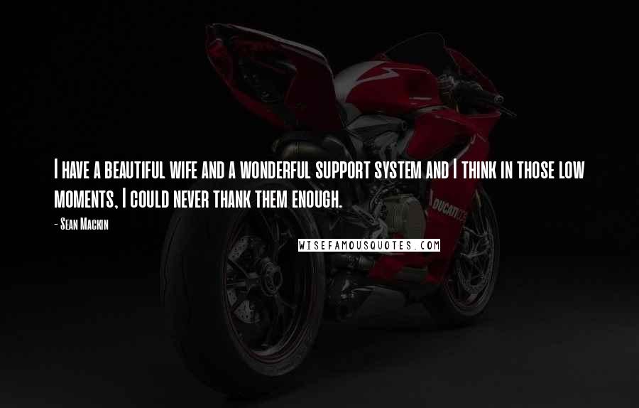 Sean Mackin Quotes: I have a beautiful wife and a wonderful support system and I think in those low moments, I could never thank them enough.