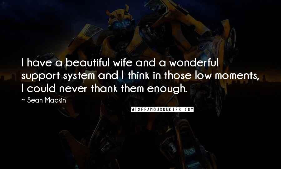 Sean Mackin Quotes: I have a beautiful wife and a wonderful support system and I think in those low moments, I could never thank them enough.