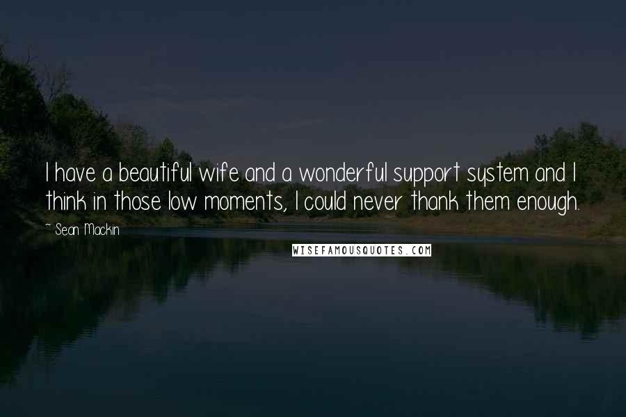 Sean Mackin Quotes: I have a beautiful wife and a wonderful support system and I think in those low moments, I could never thank them enough.