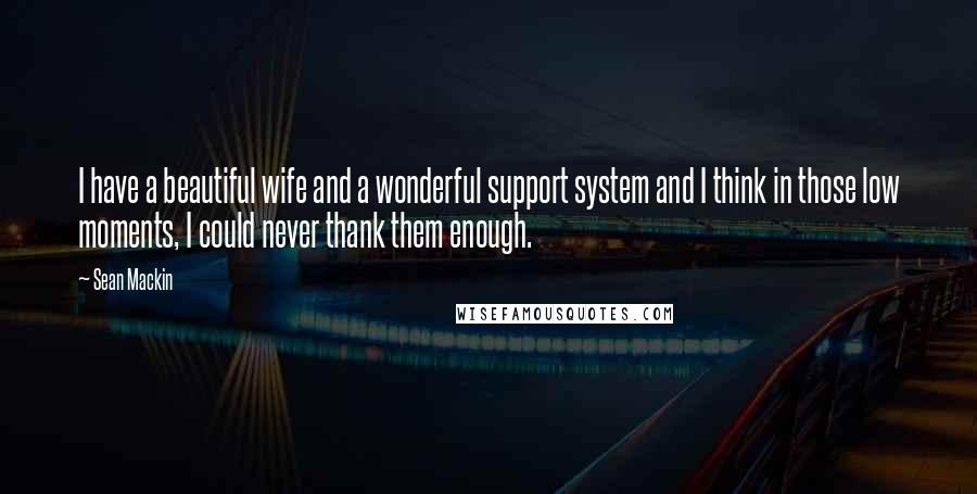 Sean Mackin Quotes: I have a beautiful wife and a wonderful support system and I think in those low moments, I could never thank them enough.