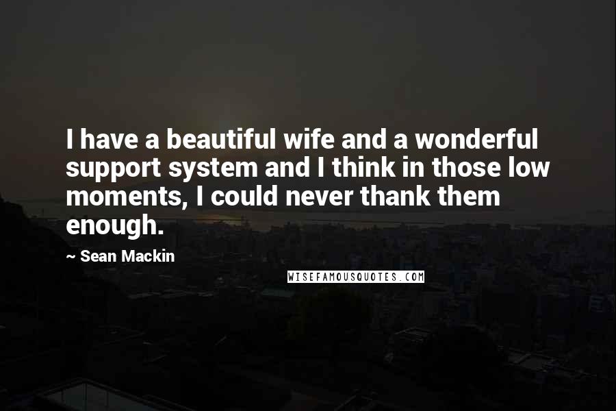 Sean Mackin Quotes: I have a beautiful wife and a wonderful support system and I think in those low moments, I could never thank them enough.