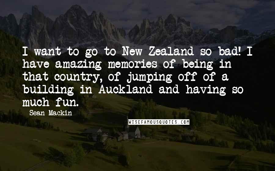 Sean Mackin Quotes: I want to go to New Zealand so bad! I have amazing memories of being in that country, of jumping off of a building in Auckland and having so much fun.